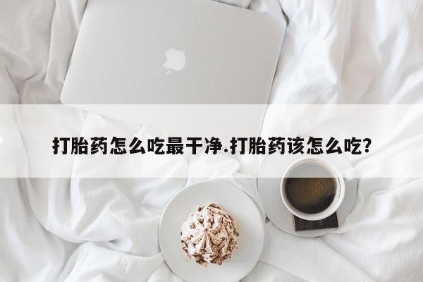 意外怀孕不想要打胎药微信购买打胎药怎么吃最干净.打胎药该怎么吃？
