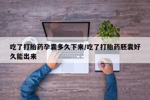 意外怀孕不想要打胎药微信购买吃了打胎药孕囊多久下来/吃了打胎药胚囊好久能出来