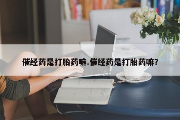 意外怀孕不想要打胎药微信购买催经药是打胎药嘛.催经药是打胎药嘛？