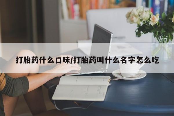意外怀孕不想要打胎药微信购买打胎药什么口味/打胎药叫什么名字怎么吃