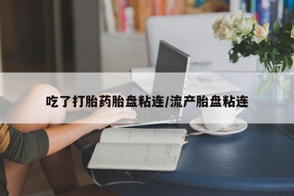 意外怀孕不想要打胎药微信购买吃了打胎药胎盘粘连/流产胎盘粘连
