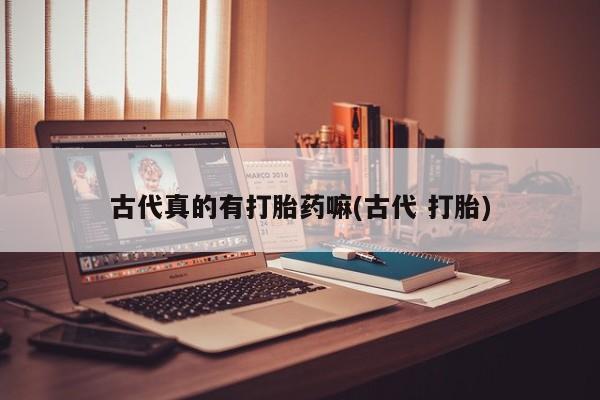 意外怀孕不想要打胎药微信购买古代真的有打胎药嘛(古代 打胎)