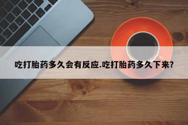 意外怀孕不想要打胎药微信购买吃打胎药多久会有反应.吃打胎药多久下来？