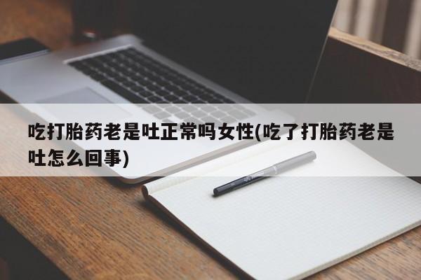 意外怀孕不想要打胎药微信购买吃打胎药老是吐正常吗女性(吃了打胎药老是吐怎么回事)