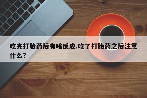 意外怀孕不想要打胎药微信购买吃完打胎药后有啥反应.吃了打胎药之后注意什么？
