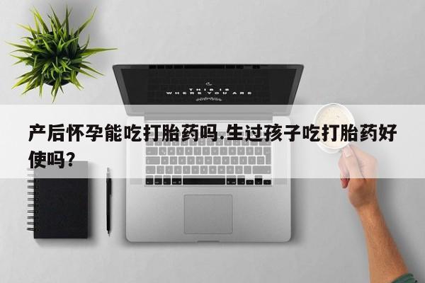 意外怀孕不想要打胎药微信购买产后怀孕能吃打胎药吗.生过孩子吃打胎药好使吗？