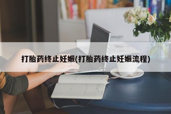 意外怀孕不想要打胎药微信购买打胎药终止妊娠(打胎药终止妊娠流程)