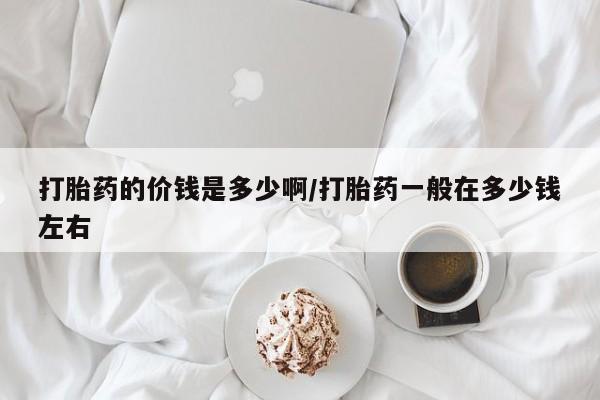 意外怀孕不想要打胎药微信购买打胎药的价钱是多少啊/打胎药一般在多少钱左右
