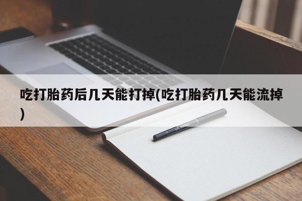 意外怀孕不想要打胎药微信购买吃打胎药后几天能打掉(吃打胎药几天能流掉)