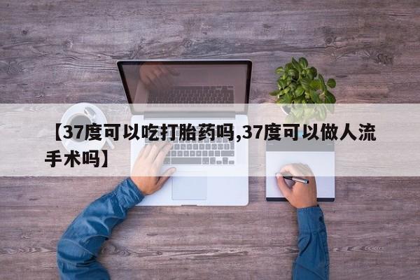 意外怀孕不想要打胎药微信购买【37度可以吃打胎药吗,37度可以做人流手术吗】
