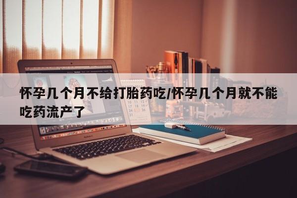 意外怀孕不想要打胎药微信购买怀孕几个月不给打胎药吃/怀孕几个月就不能吃药流产了