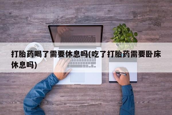 意外怀孕不想要打胎药微信购买打胎药喝了需要休息吗(吃了打胎药需要卧床休息吗)
