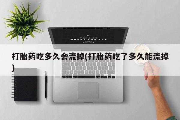 意外怀孕不想要打胎药微信购买打胎药吃多久会流掉(打胎药吃了多久能流掉)