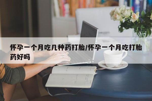意外怀孕不想要打胎药微信购买怀孕一个月吃几种药打胎/怀孕一个月吃打胎药好吗