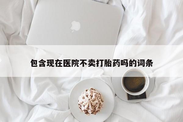 意外怀孕不想要打胎药微信购买包含现在医院不卖打胎药吗的词条