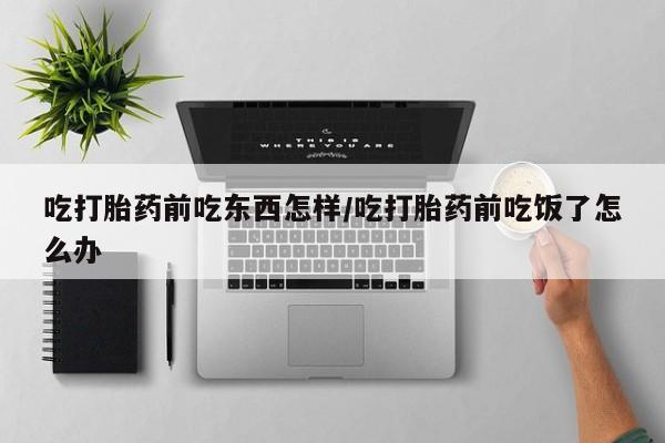 意外怀孕不想要打胎药微信购买吃打胎药前吃东西怎样/吃打胎药前吃饭了怎么办