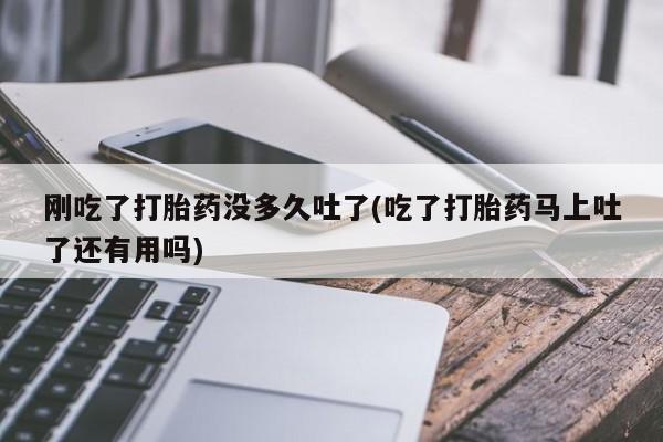意外怀孕不想要打胎药微信购买刚吃了打胎药没多久吐了(吃了打胎药马上吐了还有用吗)