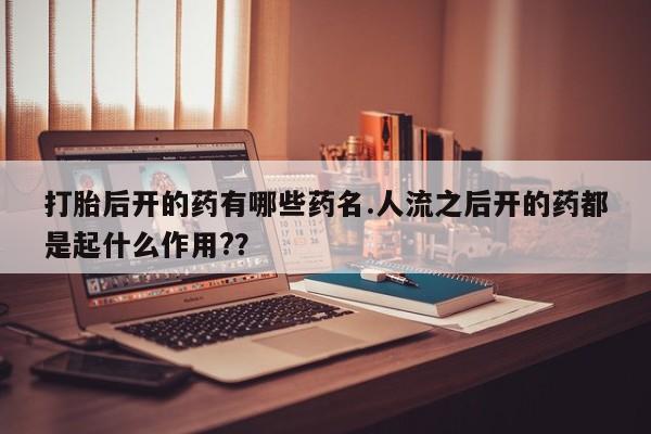 意外怀孕不想要打胎药微信购买打胎后开的药有哪些药名.人流之后开的药都是起什么作用?？