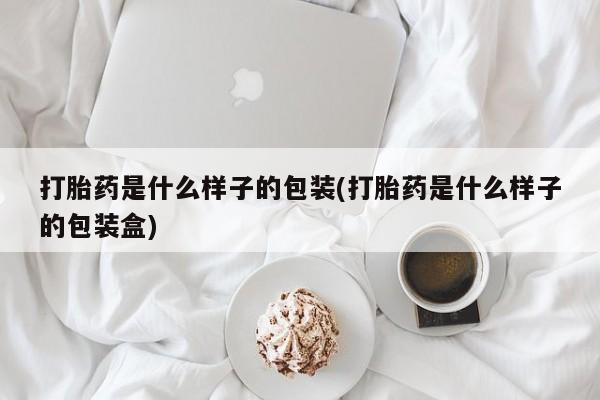 意外怀孕不想要打胎药微信购买打胎药是什么样子的包装(打胎药是什么样子的包装盒)