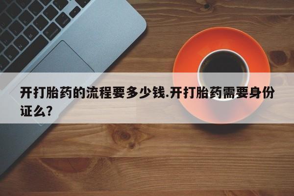 意外怀孕不想要打胎药微信购买开打胎药的流程要多少钱.开打胎药需要身份证么？