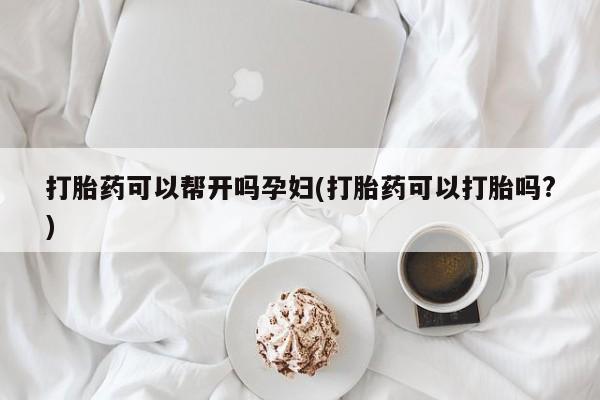 意外怀孕不想要打胎药微信购买打胎药可以帮开吗孕妇(打胎药可以打胎吗?)