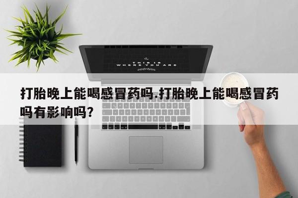 意外怀孕不想要打胎药微信购买打胎晚上能喝感冒药吗.打胎晚上能喝感冒药吗有影响吗？