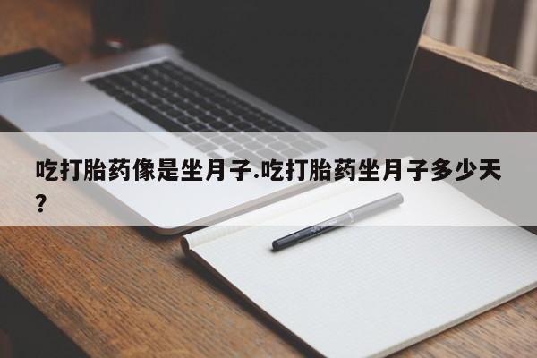 意外怀孕不想要打胎药微信购买吃打胎药像是坐月子.吃打胎药坐月子多少天？