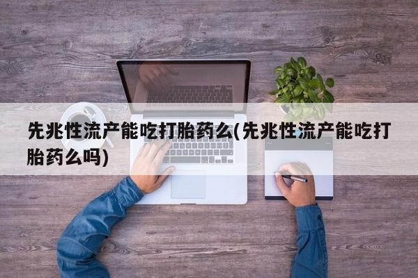 意外怀孕不想要打胎药微信购买先兆性流产能吃打胎药么(先兆性流产能吃打胎药么吗)