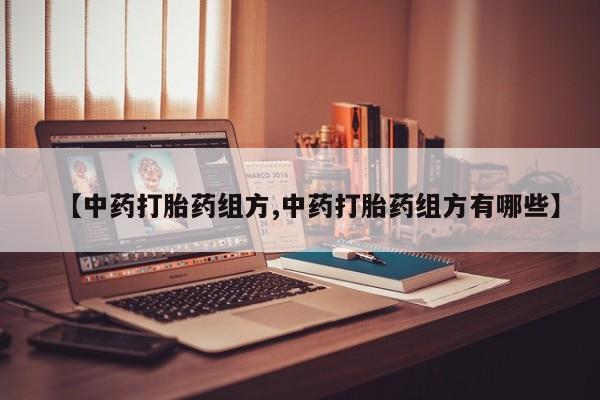 意外怀孕不想要打胎药微信购买【中药打胎药组方,中药打胎药组方有哪些】