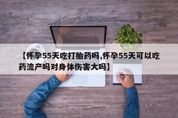 意外怀孕不想要打胎药微信购买【怀孕55天吃打胎药吗,怀孕55天可以吃药流产吗对身体伤害大吗】