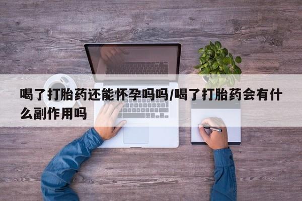 意外怀孕不想要打胎药微信购买喝了打胎药还能怀孕吗吗/喝了打胎药会有什么副作用吗