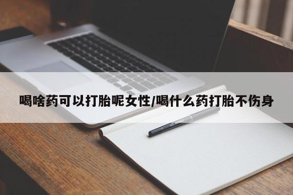 意外怀孕不想要打胎药微信购买喝啥药可以打胎呢女性/喝什么药打胎不伤身