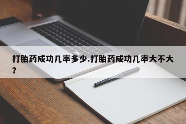 意外怀孕不想要打胎药微信购买打胎药成功几率多少.打胎药成功几率大不大？