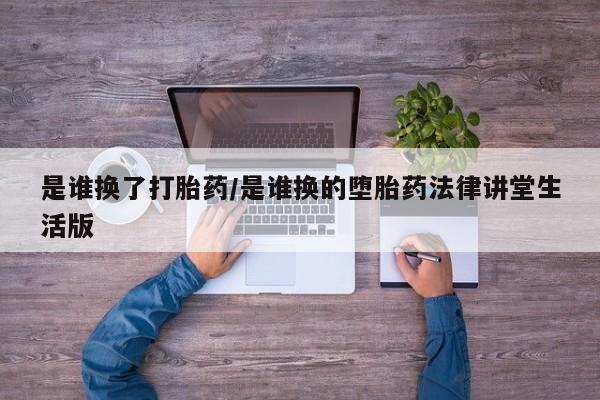 意外怀孕不想要打胎药微信购买是谁换了打胎药/是谁换的堕胎药法律讲堂生活版