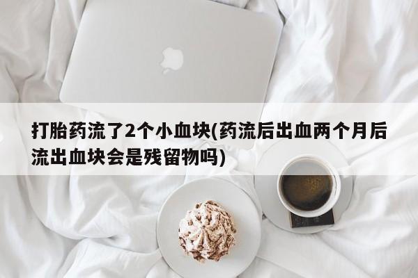 意外怀孕不想要打胎药微信购买打胎药流了2个小血块(药流后出血两个月后流出血块会是残留物吗)