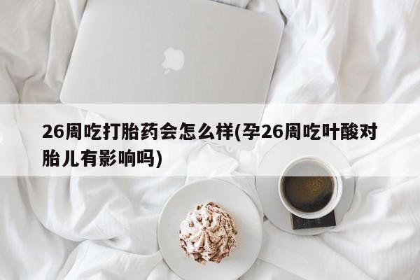 意外怀孕不想要打胎药微信购买26周吃打胎药会怎么样(孕26周吃叶酸对胎儿有影响吗)
