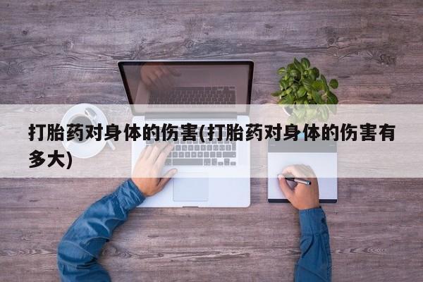 意外怀孕不想要打胎药微信购买打胎药对身体的伤害(打胎药对身体的伤害有多大)