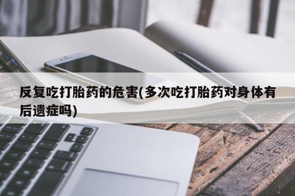 意外怀孕不想要打胎药微信购买反复吃打胎药的危害(多次吃打胎药对身体有后遗症吗)