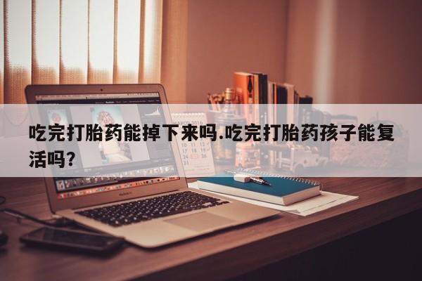 意外怀孕不想要打胎药微信购买吃完打胎药能掉下来吗.吃完打胎药孩子能复活吗？