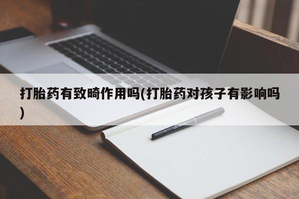 意外怀孕不想要打胎药微信购买打胎药有致畸作用吗(打胎药对孩子有影响吗)