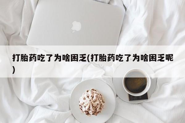意外怀孕不想要打胎药微信购买打胎药吃了为啥困乏(打胎药吃了为啥困乏呢)