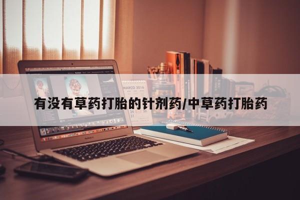 意外怀孕不想要打胎药微信购买有没有草药打胎的针剂药/中草药打胎药