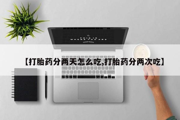 意外怀孕不想要打胎药微信购买【打胎药分两天怎么吃,打胎药分两次吃】