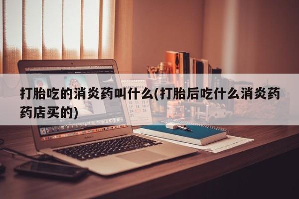 意外怀孕不想要打胎药微信购买打胎吃的消炎药叫什么(打胎后吃什么消炎药药店买的)