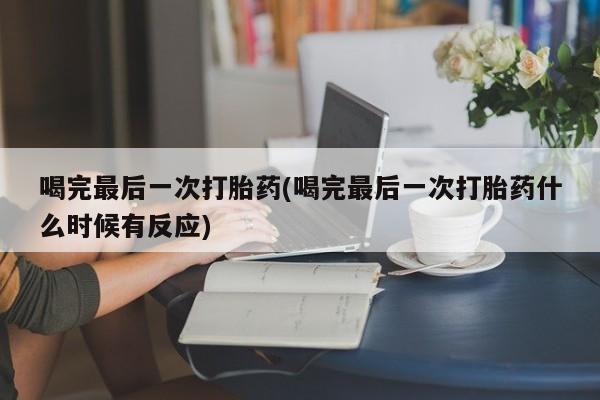 意外怀孕不想要打胎药微信购买喝完最后一次打胎药(喝完最后一次打胎药什么时候有反应)
