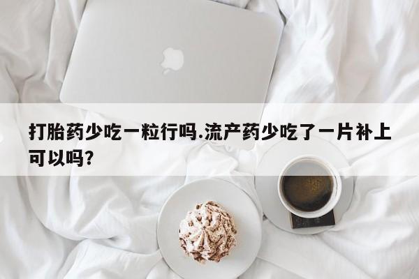 意外怀孕不想要打胎药微信购买打胎药少吃一粒行吗.流产药少吃了一片补上可以吗？