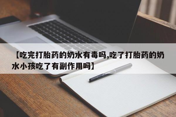 意外怀孕不想要打胎药微信购买【吃完打胎药的奶水有毒吗,吃了打胎药的奶水小孩吃了有副作用吗】