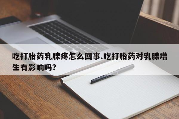 意外怀孕不想要打胎药微信购买吃打胎药乳腺疼怎么回事.吃打胎药对乳腺增生有影响吗?