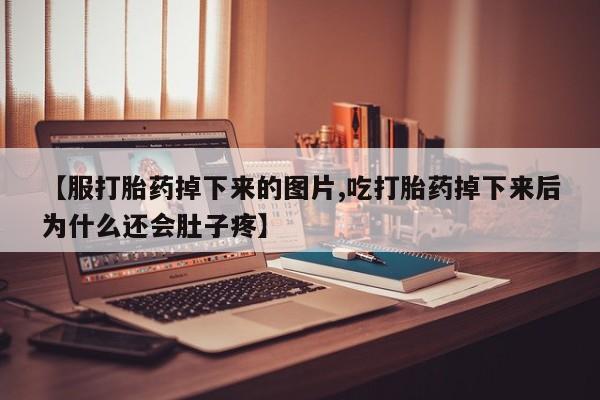 意外怀孕不想要打胎药微信购买【服打胎药掉下来的图片,吃打胎药掉下来后为什么还会肚子疼】