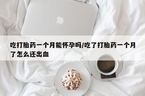 意外怀孕不想要打胎药微信购买吃打胎药一个月能怀孕吗/吃了打胎药一个月了怎么还出血